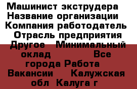 Машинист экструдера › Название организации ­ Компания-работодатель › Отрасль предприятия ­ Другое › Минимальный оклад ­ 12 000 - Все города Работа » Вакансии   . Калужская обл.,Калуга г.